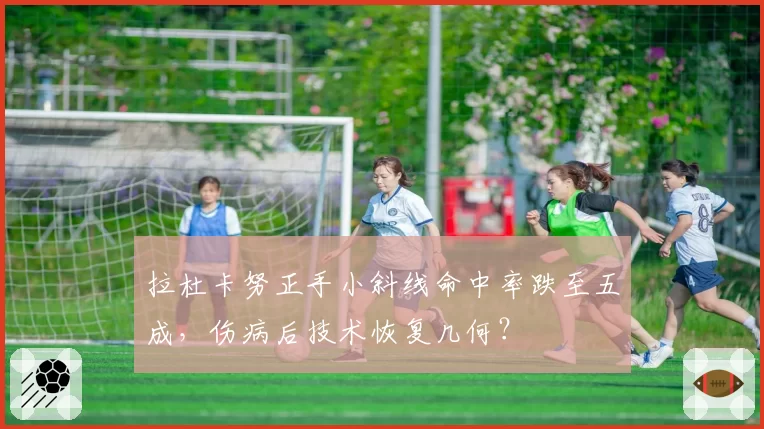 拉杜卡努正手小斜线命中率跌至五成,伤病后技术恢复几何?