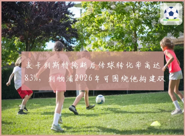 麦卡利斯特抢断后传球转化率高达83%，利物浦2026年可围绕他构建双核中场