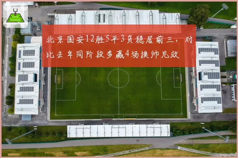 北京国安12胜5平3负稳居前三，对比去年同阶段多赢4场换帅见效