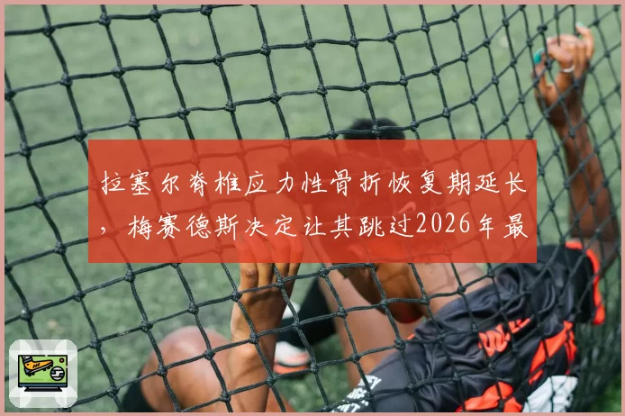 拉塞尔脊椎应力性骨折恢复期延长，梅赛德斯决定让其跳过2026年最后三站