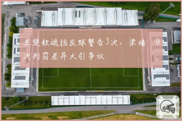 王楚钦遮挡发球警告3次，梁靖崑0次判罚差异大引争议