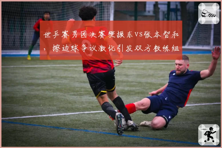 世乒赛男团决赛樊振东vs张本智和，擦边球争议激化引发双方教练组冲入场内