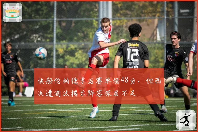 快船伦纳德季后赛单场48分，但西决遭淘汰揭示阵容深度不足