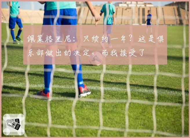 佩莱格里尼:只续约一年?这是俱乐部做出的决定,而我接受了