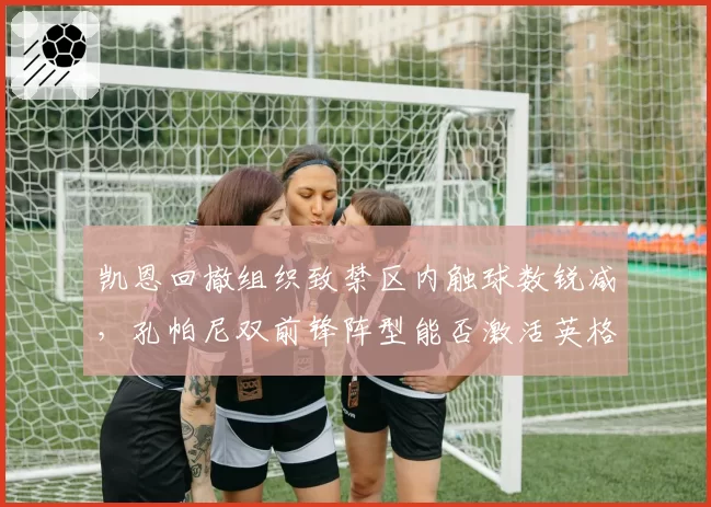 凯恩回撤组织致禁区内触球数锐减，孔帕尼双前锋阵型能否激活英格兰队长的抢点特质？