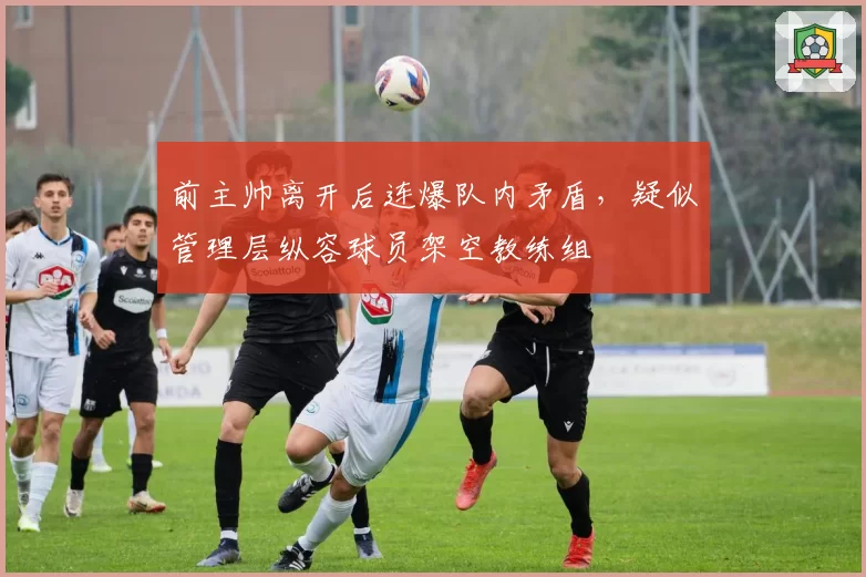 前主帅离开后连爆队内矛盾,疑似管理层纵容球员架空教练组