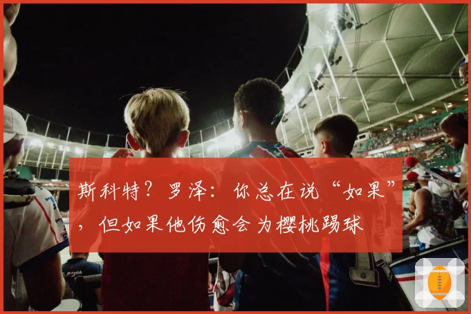 斯科特？罗泽：你总在说“如果”，但如果他伤愈会为樱桃踢球