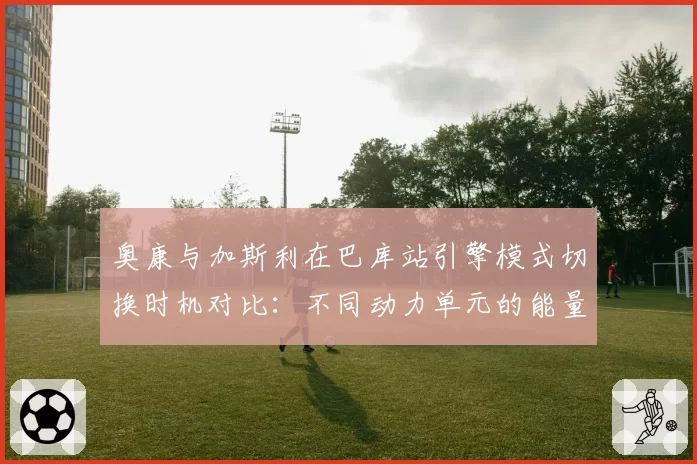 奥康与加斯利在巴库站引擎模式切换时机对比:不同动力单元的能量释放策略