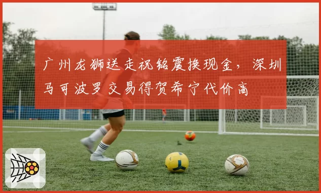 广州龙狮送走祝铭震换现金，深圳马可波罗交易得贺希宁代价高