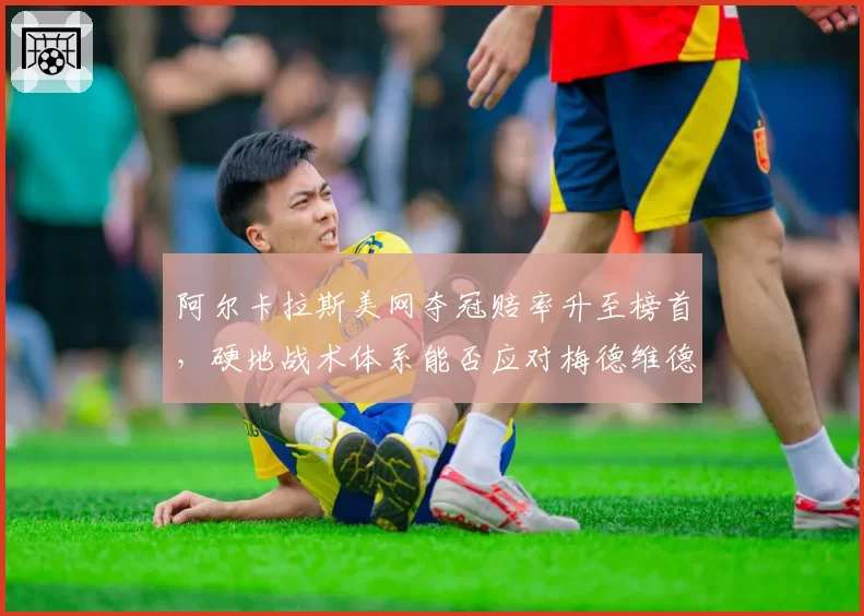 阿尔卡拉斯美网夺冠赔率升至榜首，硬地战术体系能否应对梅德维德夫？