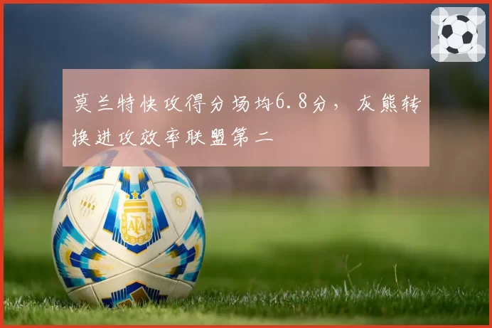 莫兰特快攻得分场均6.8分,灰熊转换进攻效率联盟第二