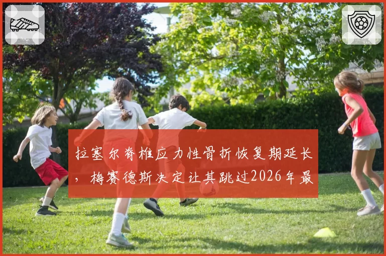 拉塞尔脊椎应力性骨折恢复期延长，梅赛德斯决定让其跳过2026年最后三站