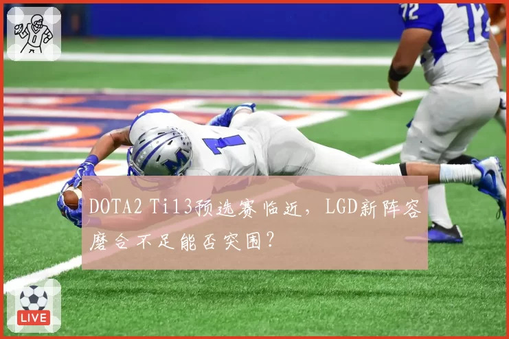 DOTA2 Ti13预选赛临近，LGD新阵容磨合不足能否突围？