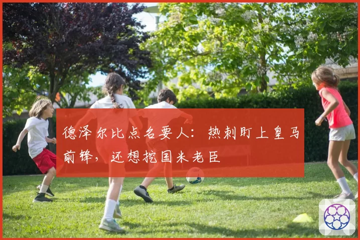 德泽尔比点名要人:热刺盯上皇马前锋,还想挖国米老臣