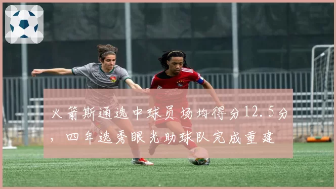 火箭斯通选中球员场均得分12.5分，四年选秀眼光助球队完成重建