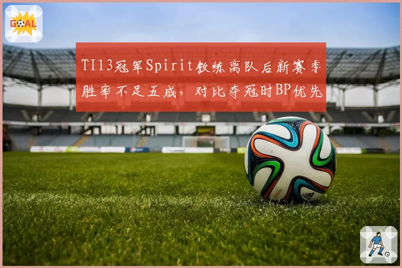 TI13冠军Spirit教练离队后新赛季胜率不足五成，对比夺冠时BP优先级策略全乱