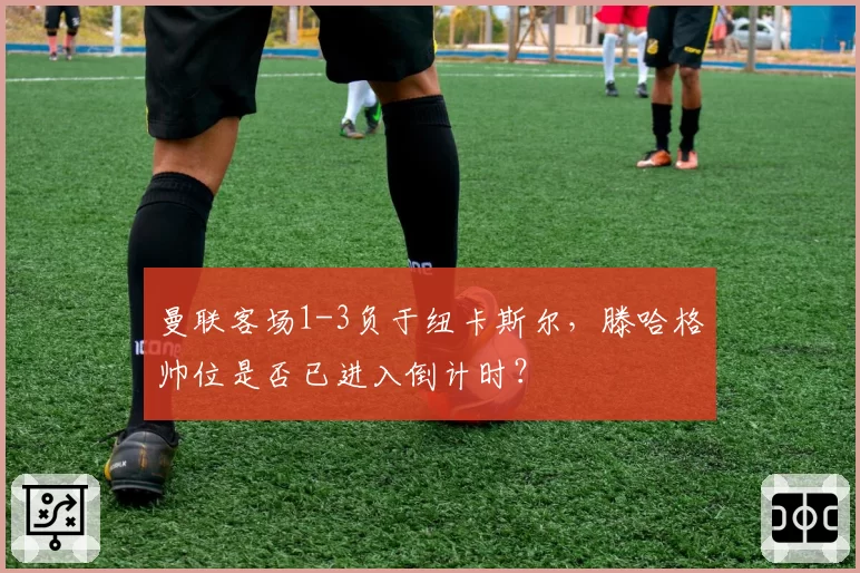 曼联客场1-3负于纽卡斯尔，滕哈格帅位是否已进入倒计时？
