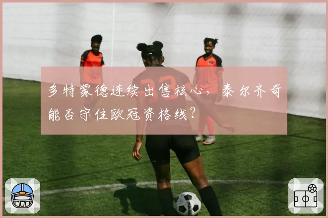 多特蒙德连续出售核心，泰尔齐奇能否守住欧冠资格线？