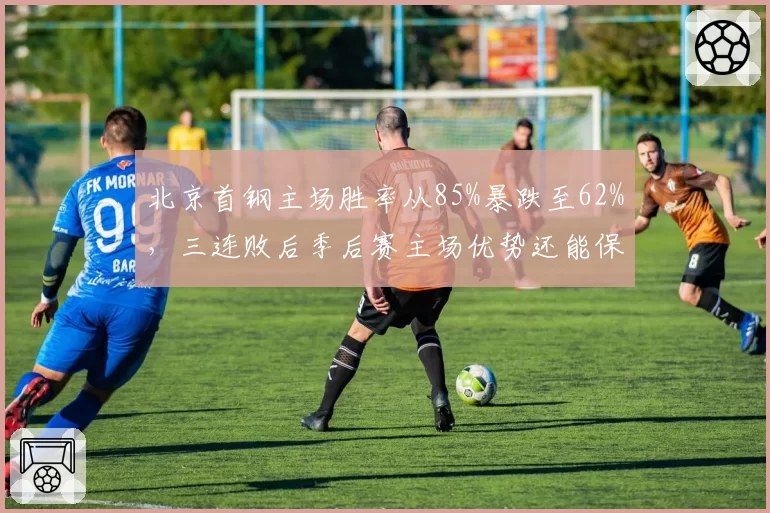 北京首钢主场胜率从85%暴跌至62%，三连败后季后赛主场优势还能保住吗？
