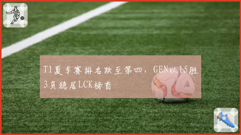 T1夏季赛排名跌至第四，GEN以15胜3负稳居LCK榜首