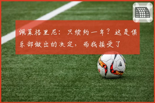 佩莱格里尼:只续约一年?这是俱乐部做出的决定,而我接受了