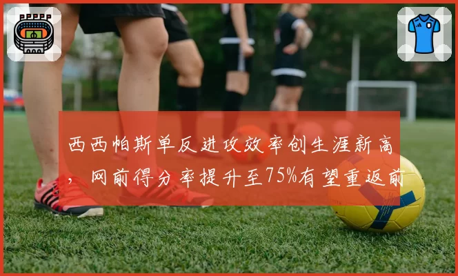 西西帕斯单反进攻效率创生涯新高,网前得分率提升至75%有望重返前十