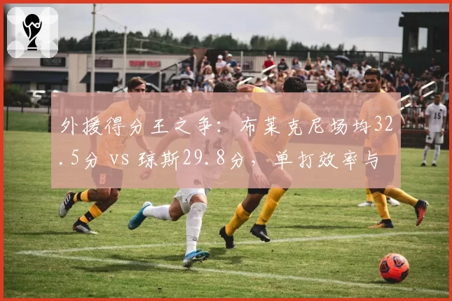 外援得分王之争：布莱克尼场均32.5分 vs 琼斯29.8分，单打效率与串联球队谁更优