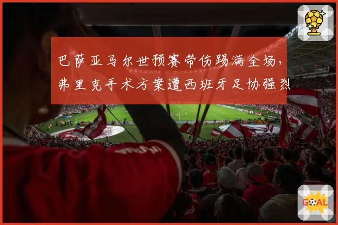 巴萨亚马尔世预赛带伤踢满全场，弗里克手术方案遭西班牙足协强烈反对