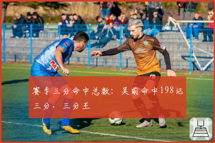 赛季三分命中总数：吴前命中198记三分，三分王