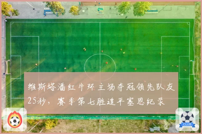 维斯塔潘红牛环主场夺冠领先队友25秒,赛季第七胜追平塞恩纪录