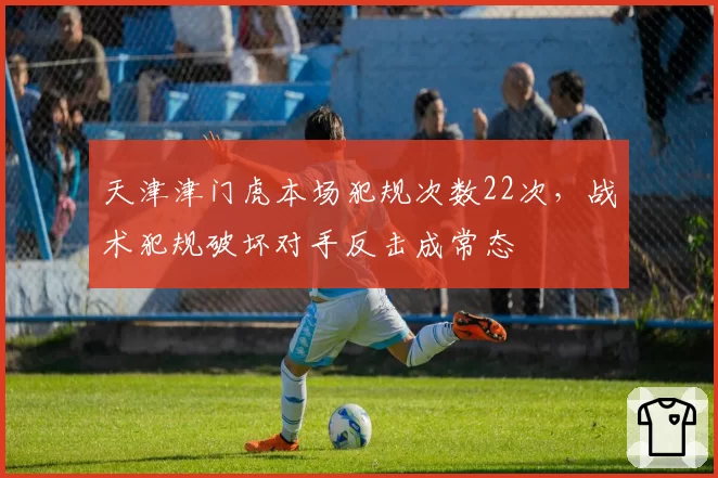天津津门虎本场犯规次数22次，战术犯规破坏对手反击成常态