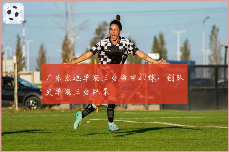 广东宏远单场三分命中27球,创队史单场三分纪录