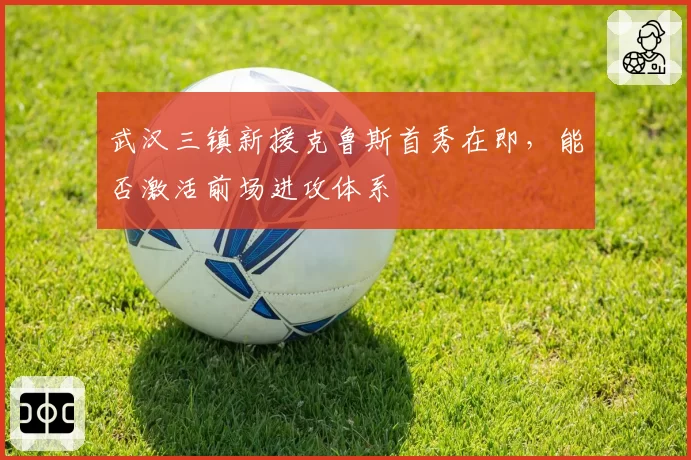 武汉三镇新援克鲁斯首秀在即,能否激活前场进攻体系