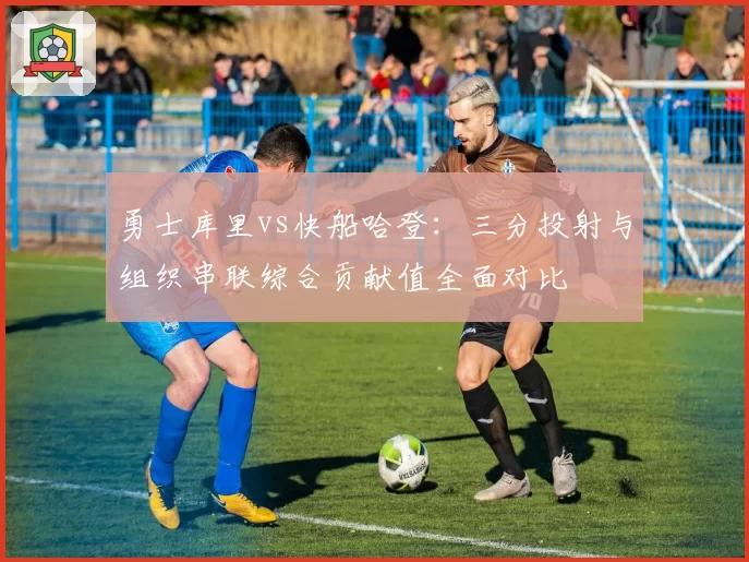 勇士库里vs快船哈登:三分投射与组织串联综合贡献值全面对比
