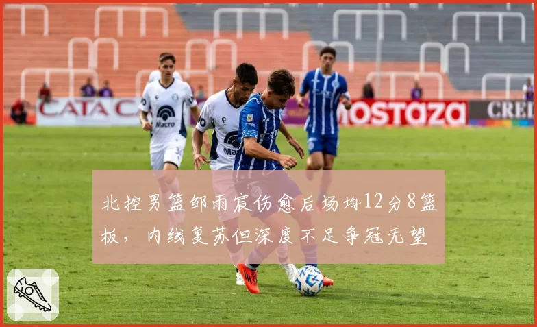 北控男篮邹雨宸伤愈后场均12分8篮板，内线复苏但深度不足争冠无望