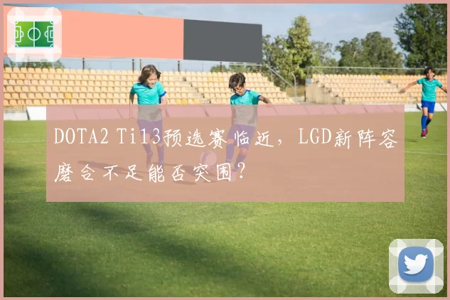 DOTA2 Ti13预选赛临近,LGD新阵容磨合不足能否突围?