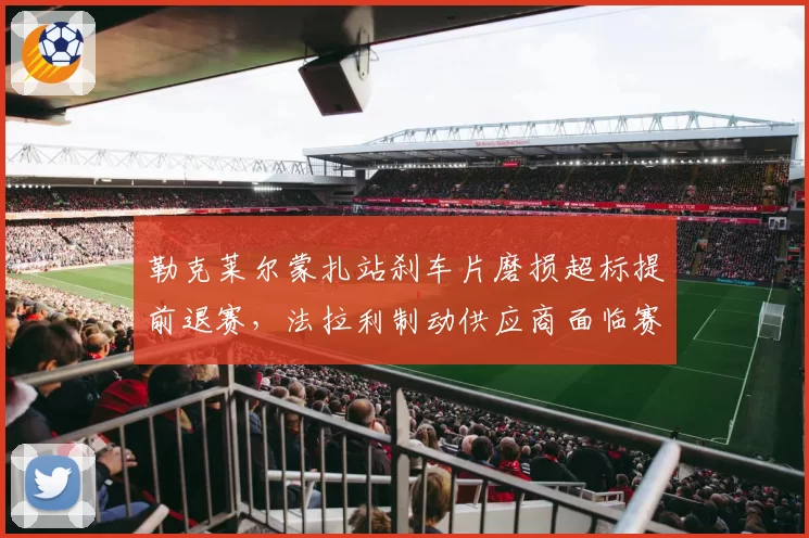 勒克莱尔蒙扎站刹车片磨损超标提前退赛,法拉利制动供应商面临赛季第三次检讨