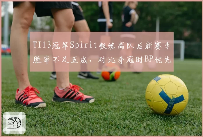 TI13冠军Spirit教练离队后新赛季胜率不足五成，对比夺冠时BP优先级策略全乱