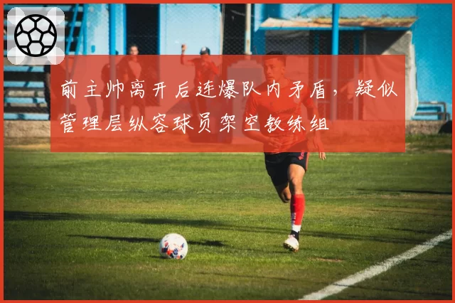 前主帅离开后连爆队内矛盾,疑似管理层纵容球员架空教练组