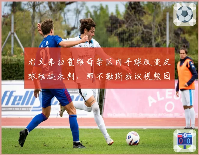 尤文弗拉霍维奇禁区内手球改变皮球轨迹未判，那不勒斯抗议视频因角度被驳回