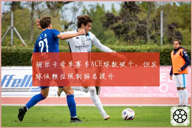 胡尔卡奇单赛季ACE球数破千,但发球依赖症限制排名提升