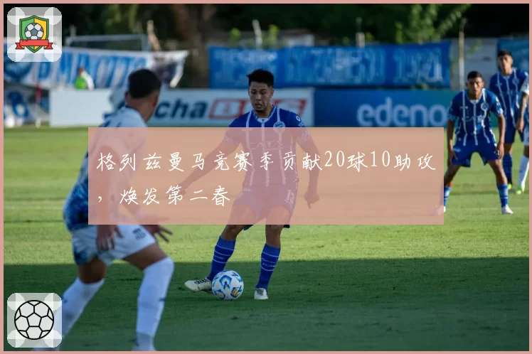 格列兹曼马竞赛季贡献20球10助攻，焕发第二春