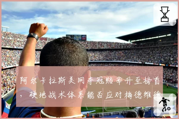 阿尔卡拉斯美网夺冠赔率升至榜首，硬地战术体系能否应对梅德维德夫？