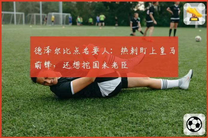德泽尔比点名要人:热刺盯上皇马前锋,还想挖国米老臣