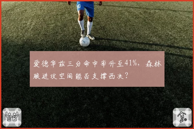 爱德华兹三分命中率升至41%，森林狼进攻空间能否支撑西决？