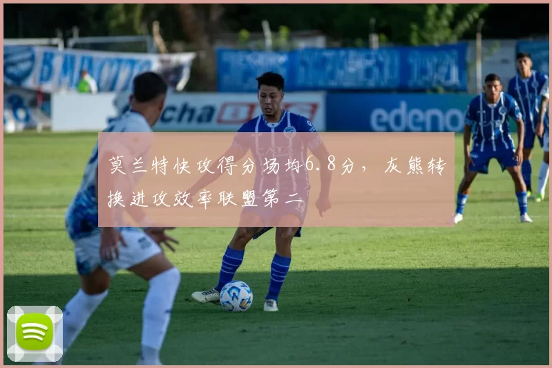 莫兰特快攻得分场均6.8分,灰熊转换进攻效率联盟第二
