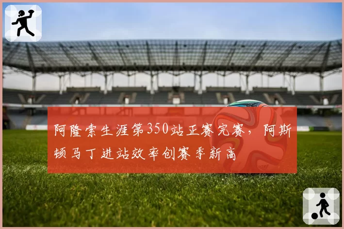 阿隆索生涯第350站正赛完赛，阿斯顿马丁进站效率创赛季新高